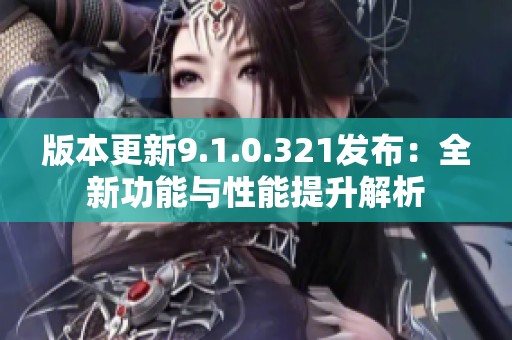 版本更新9.1.0.321发布：全新功能与性能提升解析