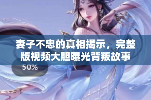 妻子不忠的真相揭示，完整版视频大胆曝光背叛故事