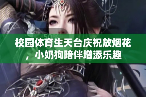 校园体育生天台庆祝放烟花，小奶狗陪伴增添乐趣