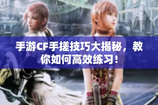 手游CF手搓技巧大揭秘,教你如何高效练习!