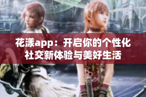 花漾app：开启你的个性化社交新体验与美好生活