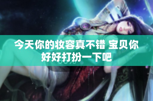 今天你的妆容真不错 宝贝你好好打扮一下吧