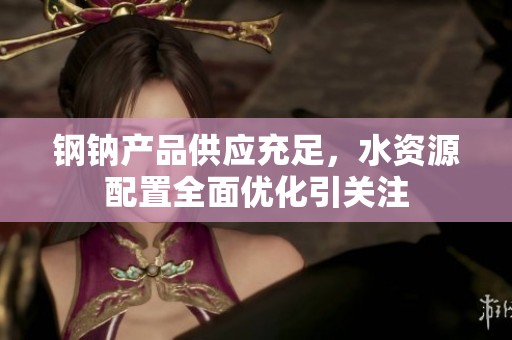 钢钠产品供应充足，水资源配置全面优化引关注