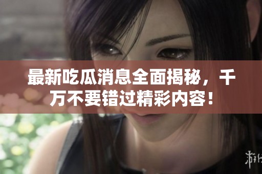 最新吃瓜消息全面揭秘，千万不要错过精彩内容！