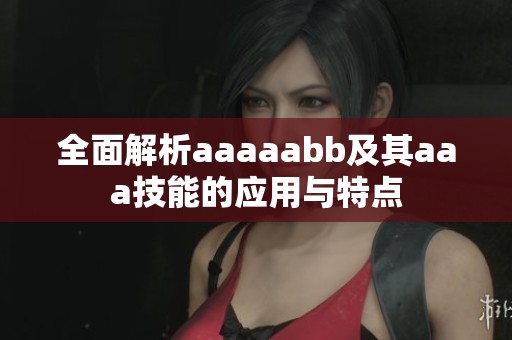 全面解析aaaaabb及其aaa技能的应用与特点
