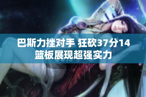 巴斯力挫对手 狂砍37分14篮板展现超强实力