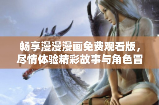 畅享漫漫漫画免费观看版，尽情体验精彩故事与角色冒险
