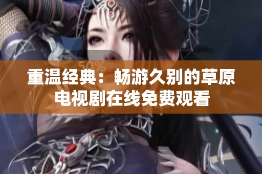 重温经典：畅游久别的草原电视剧在线免费观看