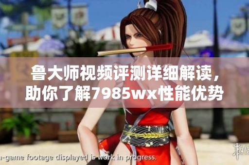 鲁大师视频评测详细解读，助你了解7985wx性能优势