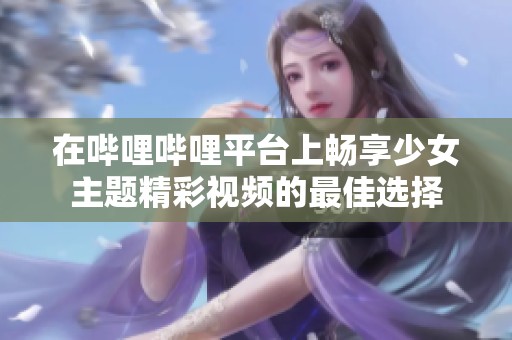在哔哩哔哩平台上畅享少女主题精彩视频的最佳选择