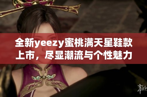 全新yeezy蜜桃满天星鞋款上市，尽显潮流与个性魅力