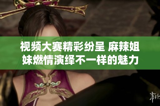 视频大赛精彩纷呈 麻辣姐妹燃情演绎不一样的魅力