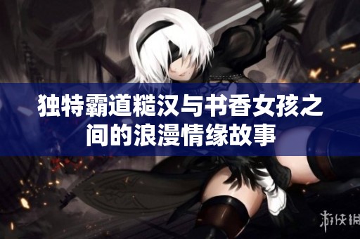 独特霸道糙汉与书香女孩之间的浪漫情缘故事