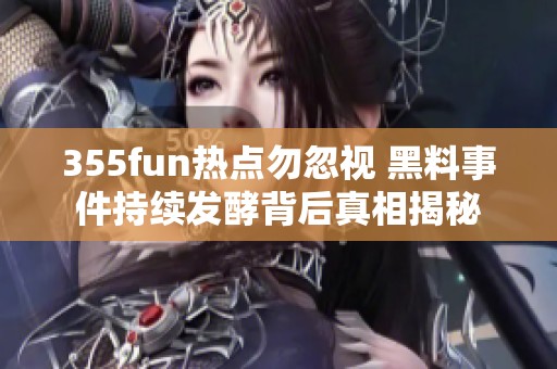 355fun热点勿忽视 黑料事件持续发酵背后真相揭秘