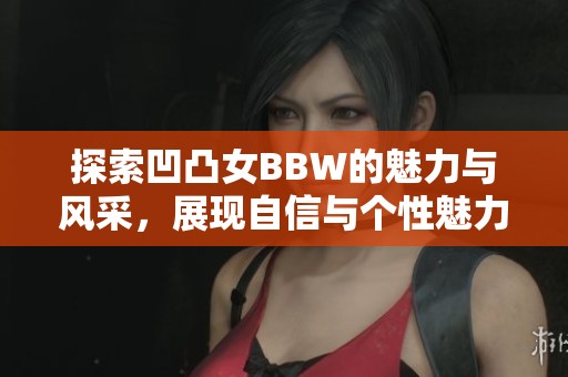 探索凹凸女BBW的魅力与风采，展现自信与个性魅力