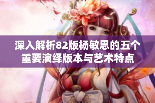 深入解析82版杨敏思的五个重要演绎版本与艺术特点