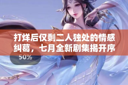 打烊后仅剩二人独处的情感纠葛，七月全新剧集揭开序幕