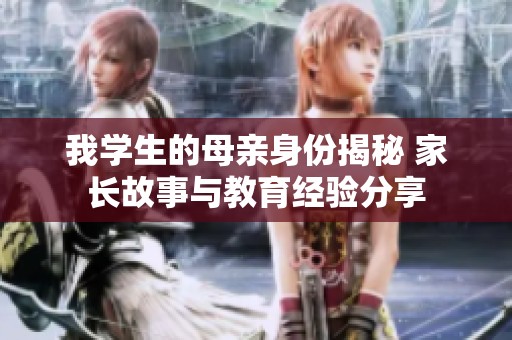 我学生的母亲身份揭秘 家长故事与教育经验分享