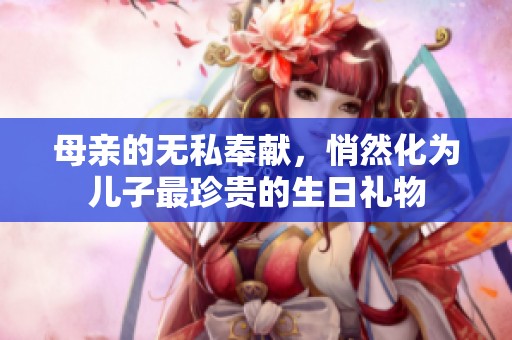 母亲的无私奉献，悄然化为儿子最珍贵的生日礼物