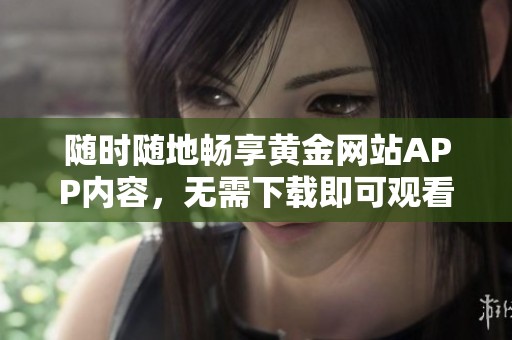 随时随地畅享黄金网站APP内容，无需下载即可观看