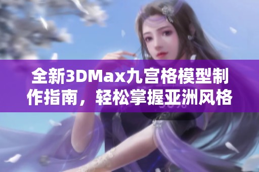 全新3DMax九宫格模型制作指南，轻松掌握亚洲风格设计技巧
