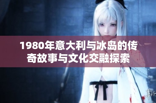 1980年意大利与冰岛的传奇故事与文化交融探索