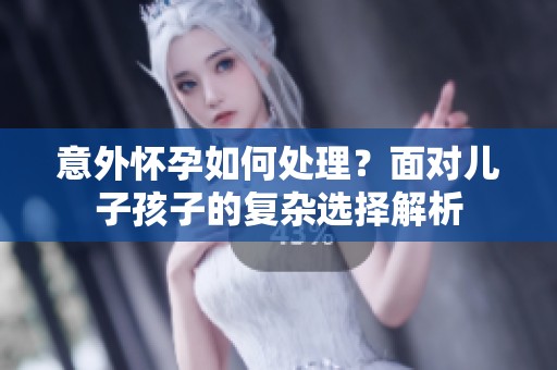 意外怀孕如何处理？面对儿子孩子的复杂选择解析