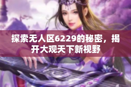探索无人区6229的秘密，揭开大观天下新视野