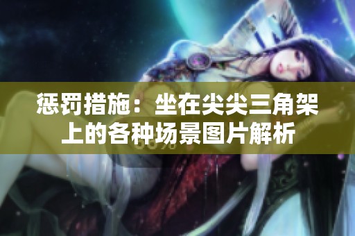 惩罚措施：坐在尖尖三角架上的各种场景图片解析