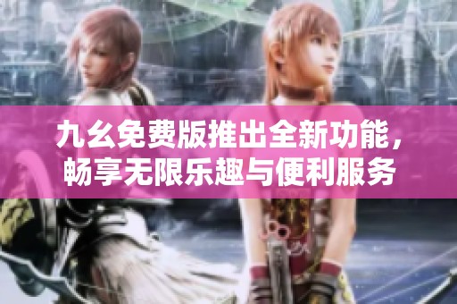 九幺免费版推出全新功能，畅享无限乐趣与便利服务
