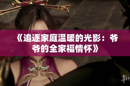 《追逐家庭温暖的光影：爷爷的全家福情怀》
