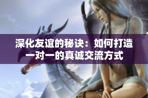 深化友谊的秘诀：如何打造一对一的真诚交流方式