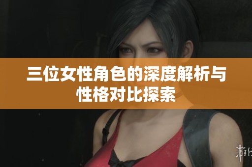 三位女性角色的深度解析与性格对比探索