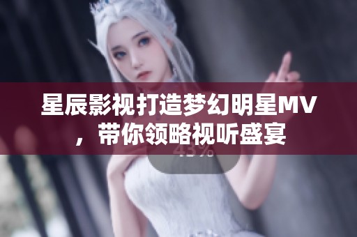 星辰影视打造梦幻明星MV，带你领略视听盛宴