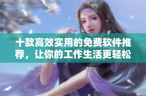 十款高效实用的免费软件推荐，让你的工作生活更轻松