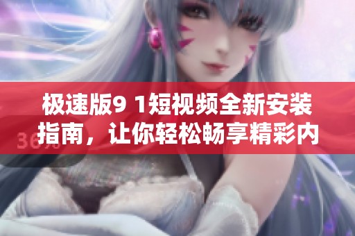 极速版9 1短视频全新安装指南，让你轻松畅享精彩内容