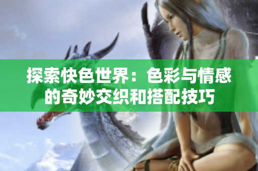 探索快色世界：色彩与情感的奇妙交织和搭配技巧