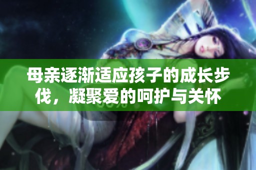 母亲逐渐适应孩子的成长步伐，凝聚爱的呵护与关怀