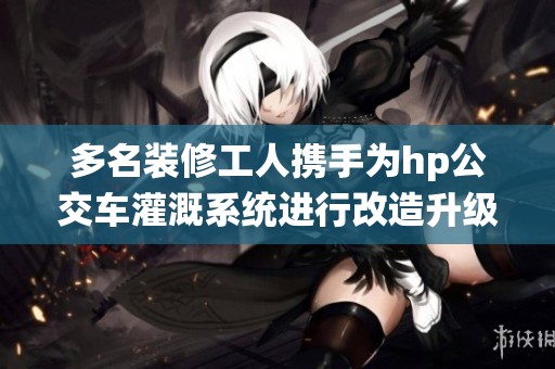 多名装修工人携手为hp公交车灌溉系统进行改造升级