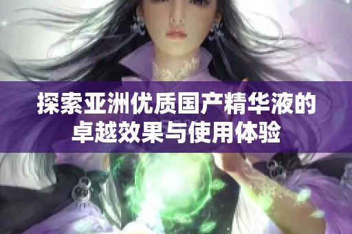 探索亚洲优质国产精华液的卓越效果与使用体验