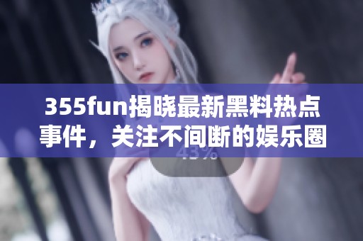 355fun揭晓最新黑料热点事件，关注不间断的娱乐圈动态