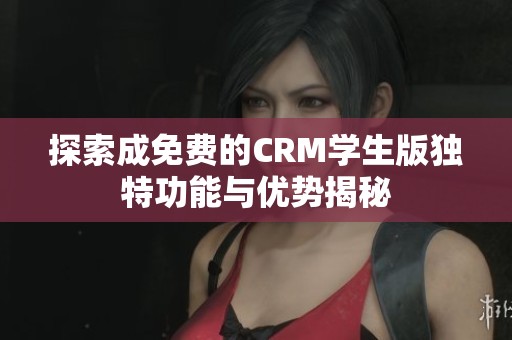 探索成免费的CRM学生版独特功能与优势揭秘