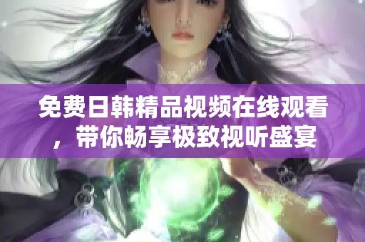 免费日韩精品视频在线观看，带你畅享极致视听盛宴