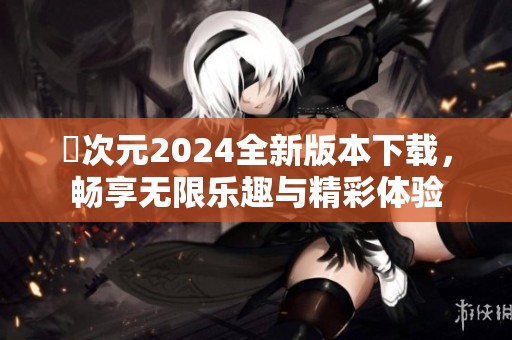 囧次元2024全新版本下载，畅享无限乐趣与精彩体验