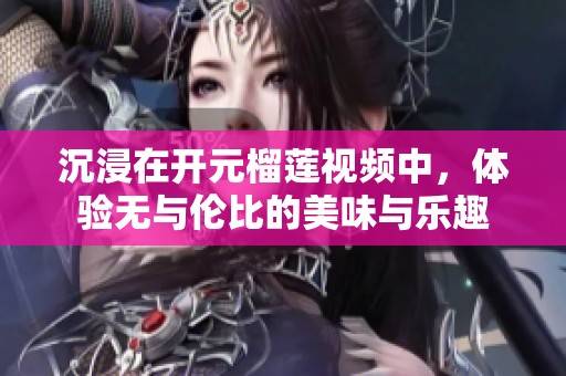 沉浸在开元榴莲视频中，体验无与伦比的美味与乐趣