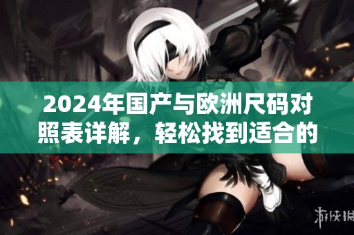 2024年国产与欧洲尺码对照表详解，轻松找到适合的尺码