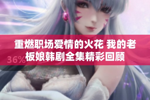 重燃职场爱情的火花 我的老板娘韩剧全集精彩回顾