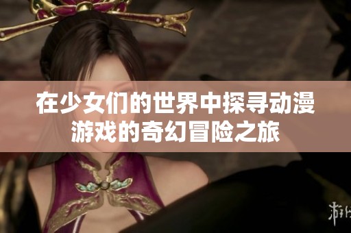 在少女们的世界中探寻动漫游戏的奇幻冒险之旅