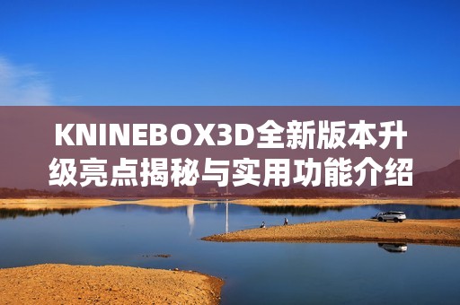 KNINEBOX3D全新版本升级亮点揭秘与实用功能介绍