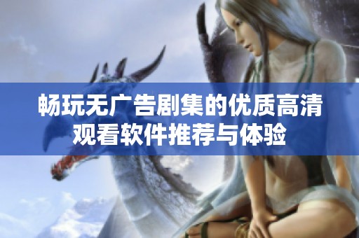 畅玩无广告剧集的优质高清观看软件推荐与体验